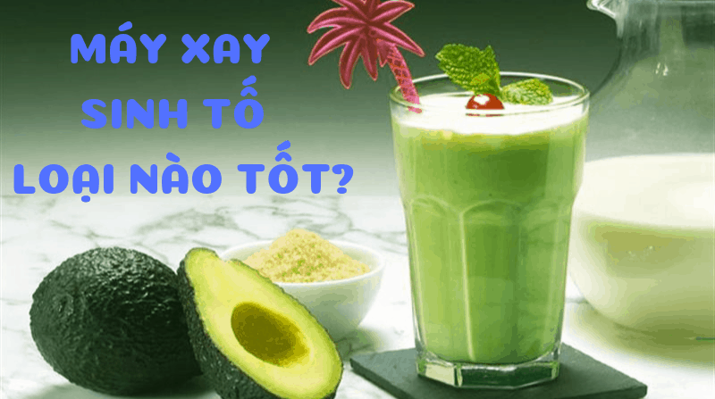 M%C3%A1y Xanh sinh t%E1%BB%91 lo%E1%BA%A1i n%C3%A0o t%E1%BB%91t Máy xay sinh tố loại nào tốt