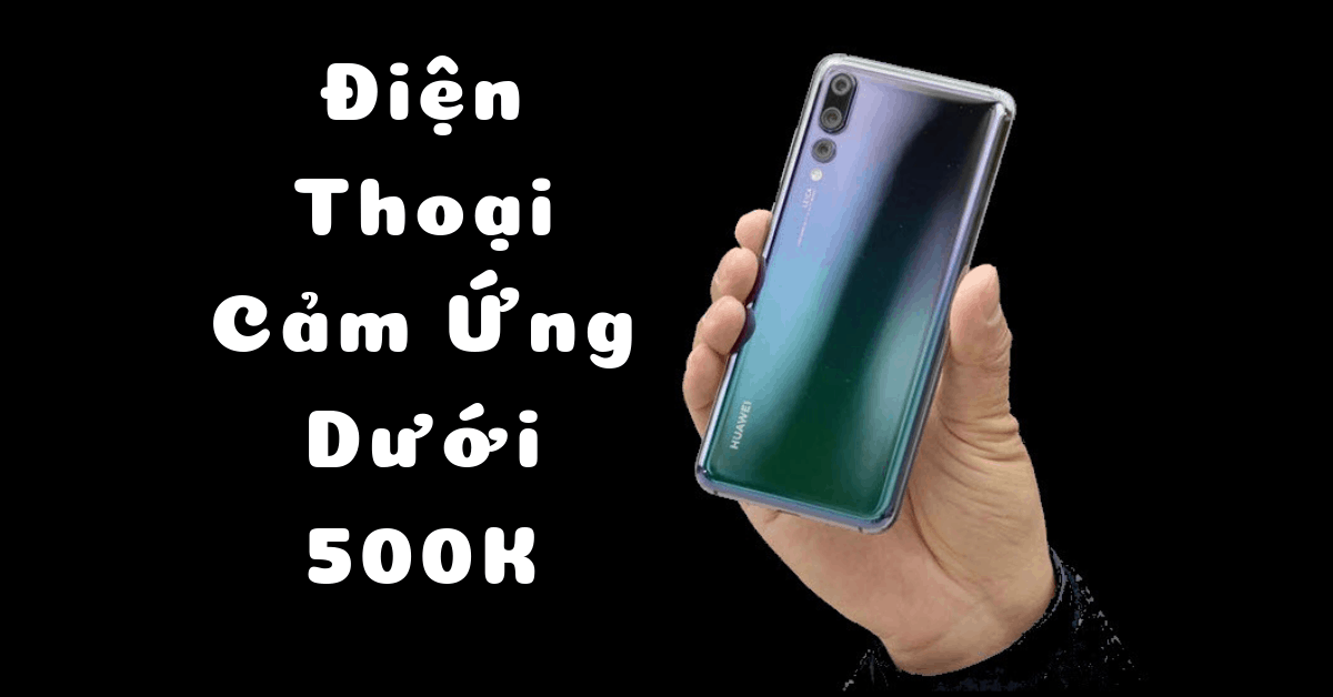 Tư Vấn Top 6 Điện Thoại Cảm Ứng Dưới 500k Đáng Mua Nhất