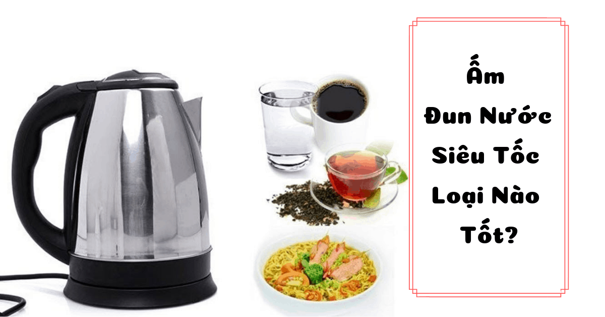 Ấm đun nước siêu tốc loại nào tốt? [Review + Báo Giá]