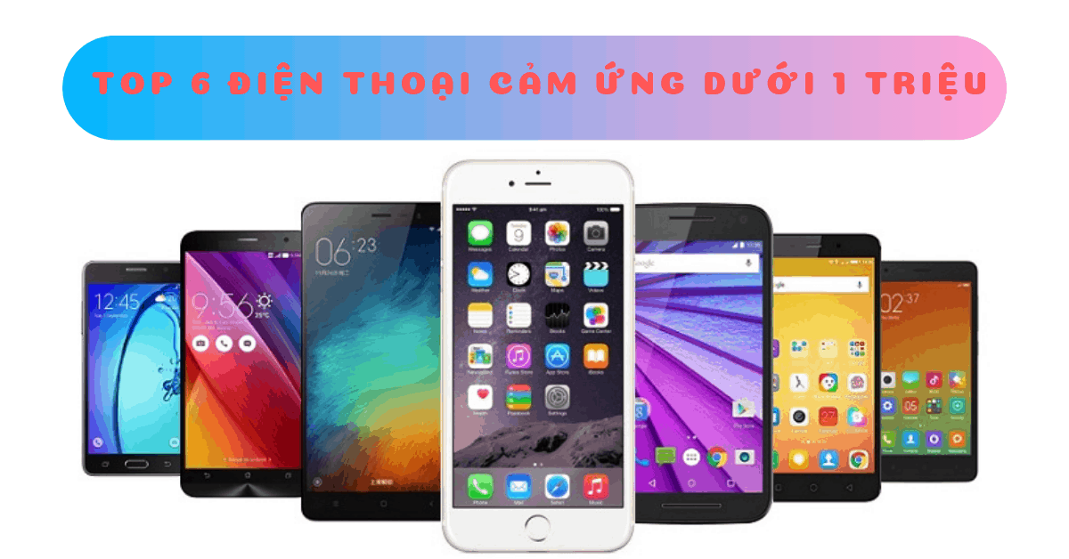 Top 6 Điện Thoại Cảm Ứng Dưới 1 Triệu Đáng Mua Nhất 2019