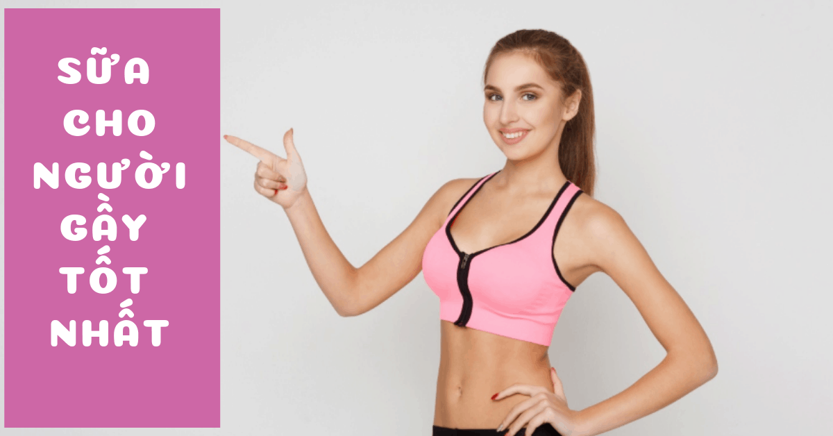 Top 7 loại sữa cho người gầy tốt nhất, tăng cân đều sau 1 tháng