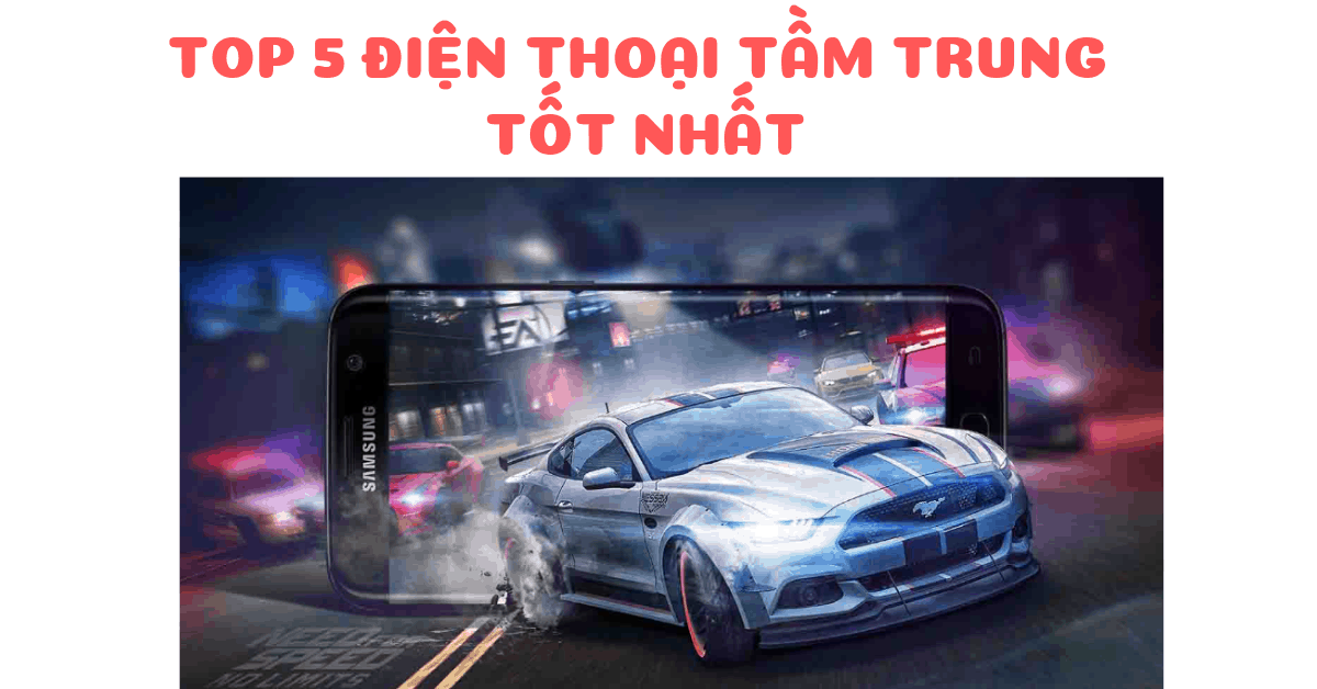 Top 5 điện thoại tầm trung tốt nhất nên tham khảo