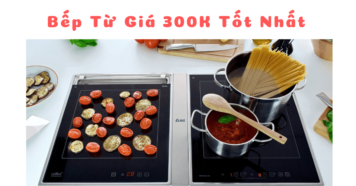 Top 7 loại bếp từ giá 300K tốt nhất hiện nay