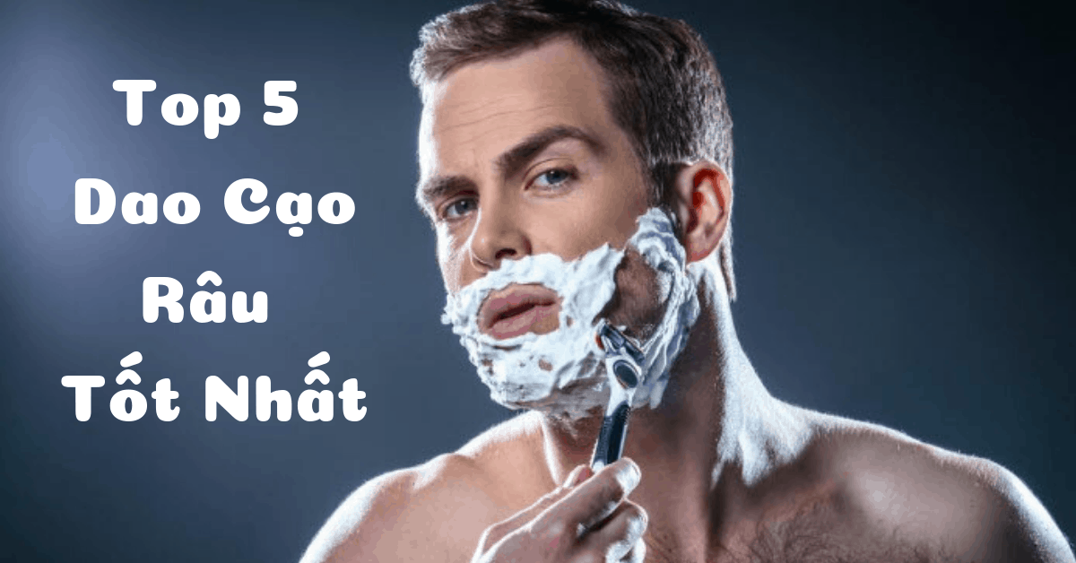 Đánh giá top 5 dao cạo râu tốt, được ưa chuộng nhất 2023
