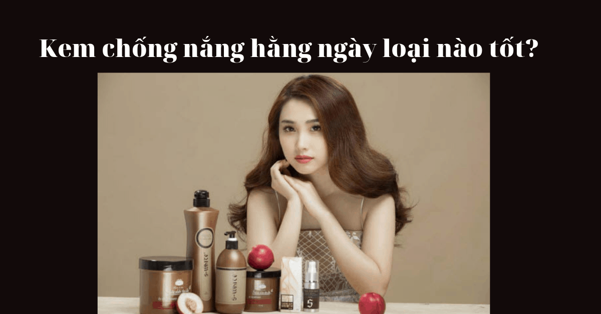 Kem chống nắng hàng ngày loại nào tốt, đánh không bị bóng – nhầy?