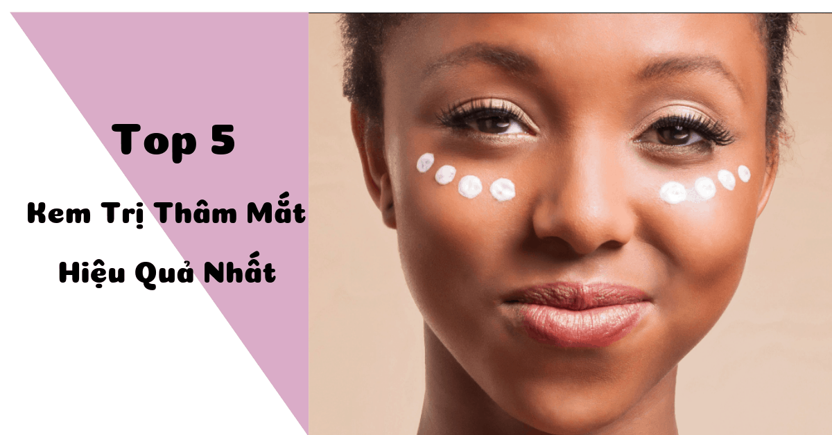 Top 5 kem trị thâm quầng mắt hiệu quả, nhiều người mua nhất hiện nay