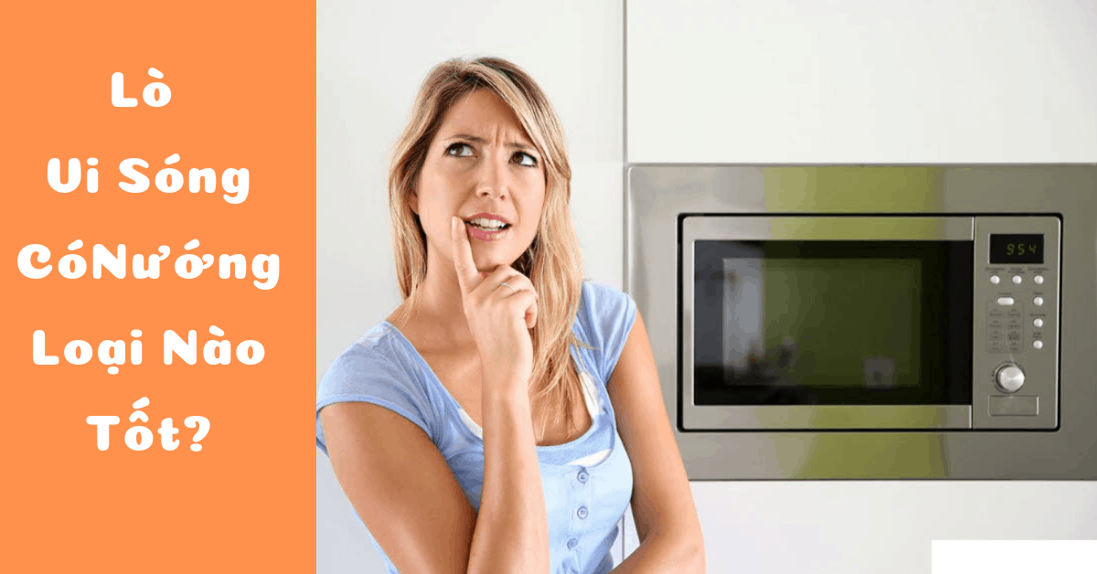 Đánh giá 5 lò vi sóng có nướng loại nào tốt, bán chạy nhất 2023