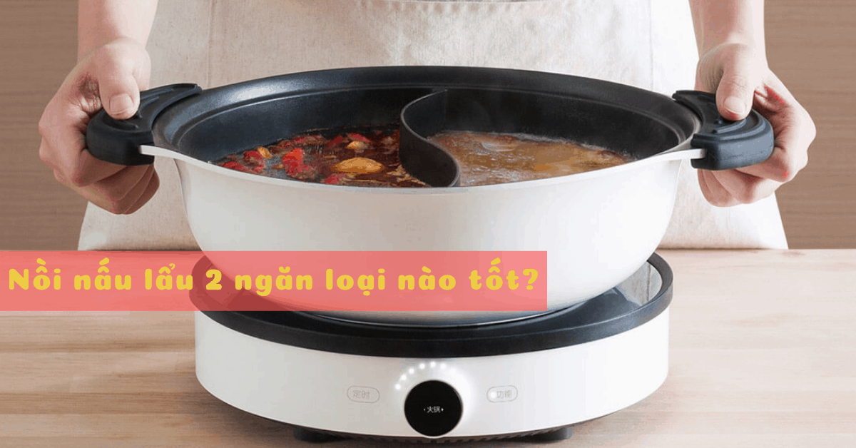 Nồi lẩu 2 ngăn loại nào tốt? 5 nồi lẩu 2 ngăn đáng mua nhất