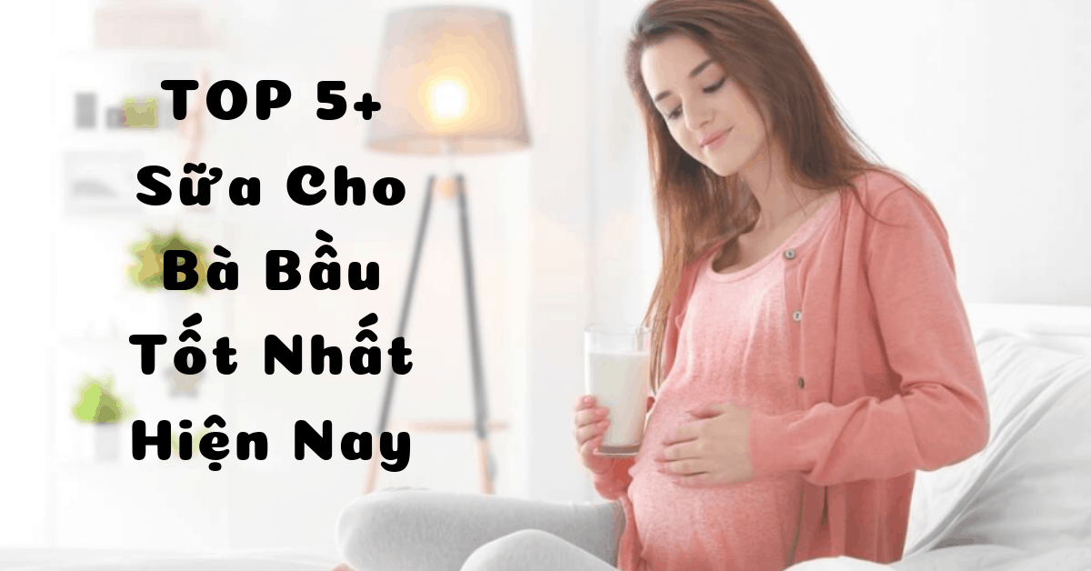 Top 7 sữa cho bà bầu tốt nhất vào con không vào mẹ
