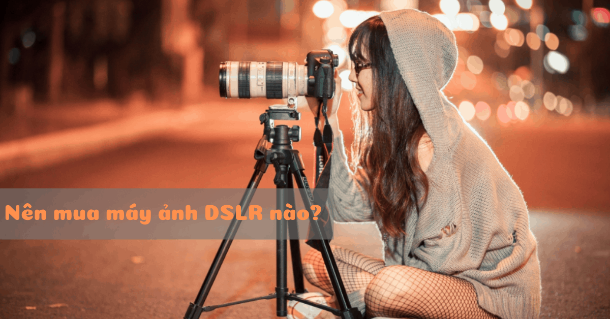 Máy ảnh DSLR là gì? Nên mua máy ảnh DSLR nào tốt?