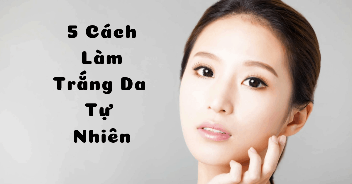 [ Bật mí ] 5 cách làm trắng da tự nhiên tại nhà hiệu quả bất ngờ