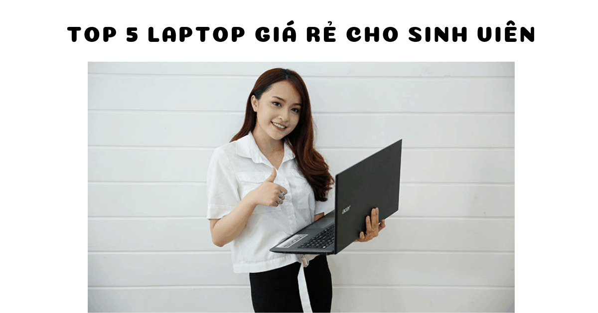 Top 5 laptop giá rẻ, lựa chọn tốt nhất cho sinh viên hiện nay.