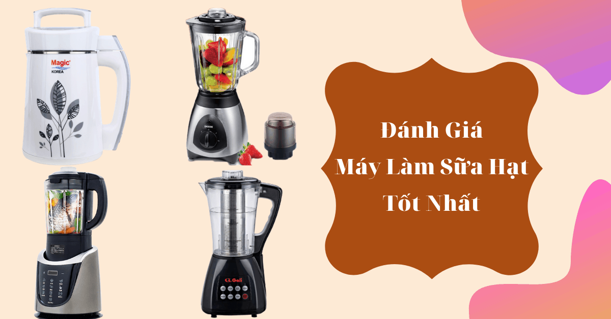 Đánh giá 10 máy làm sữa hạt được ưa chuộng nhất hiện nay