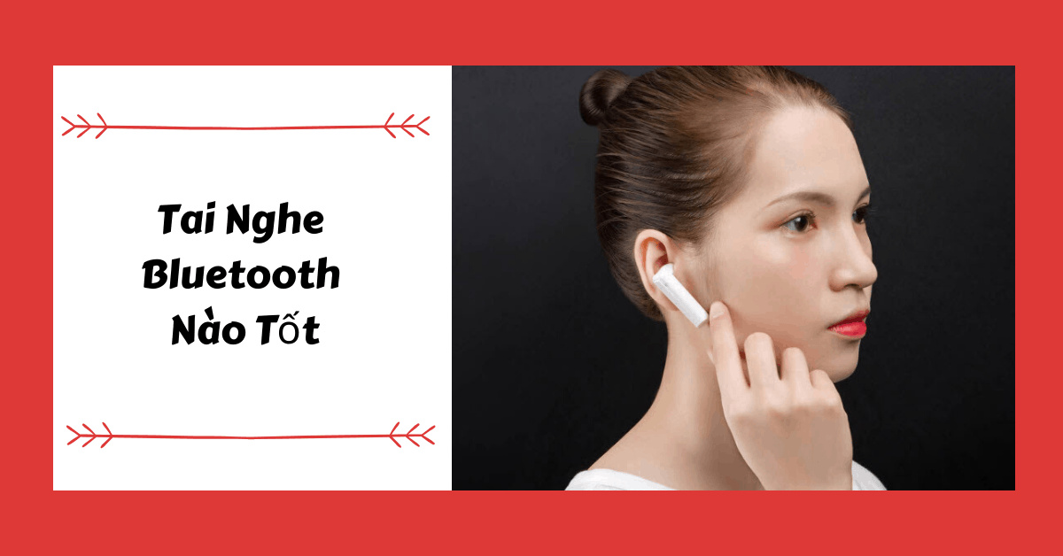 Điểm danh top 5 Tai nghe Bluetooth nào tốt, giá rẻ, pin trâu