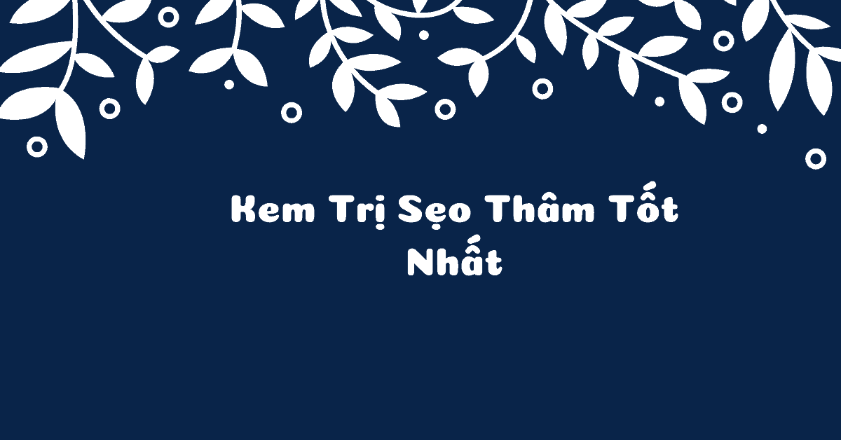 Top 7 Kem trị sẹo thâm tốt nhất, làm mờ 80% sau 2 tuần sử dụng