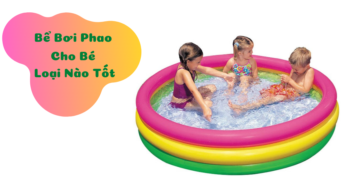 Kinh nghiệm chọn mua 7 bể bơi phao cho bé loại nào tốt, giá rẻ
