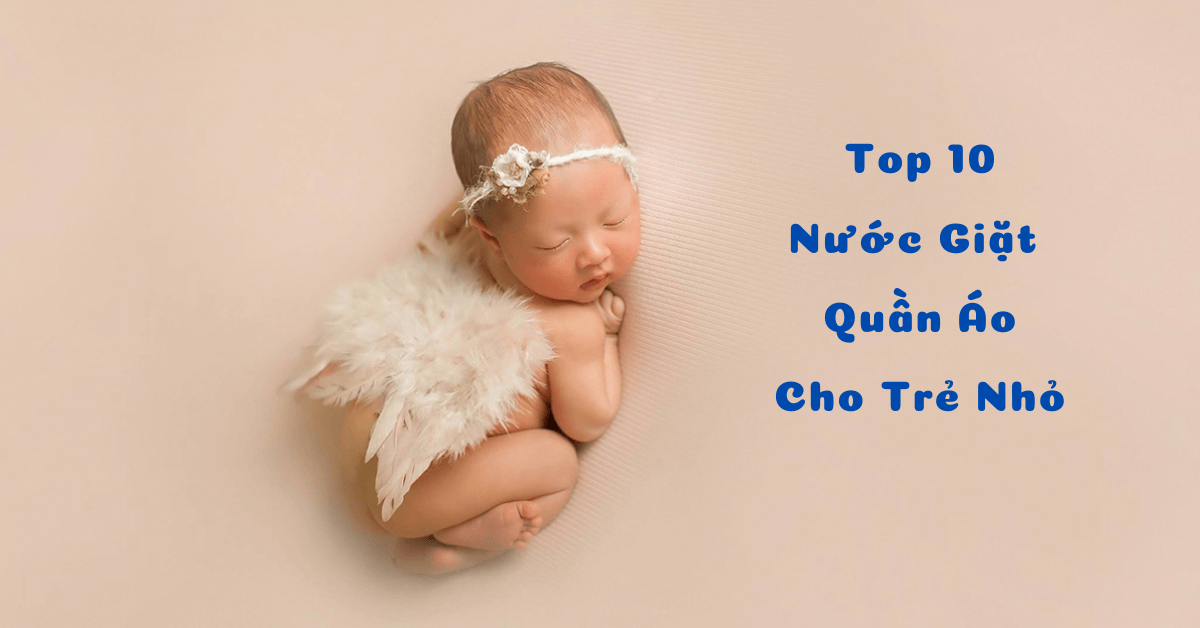 Top 10 nước giặt quần áo cho trẻ sơ sinh sạch bẩn, mềm mại, thơm mát