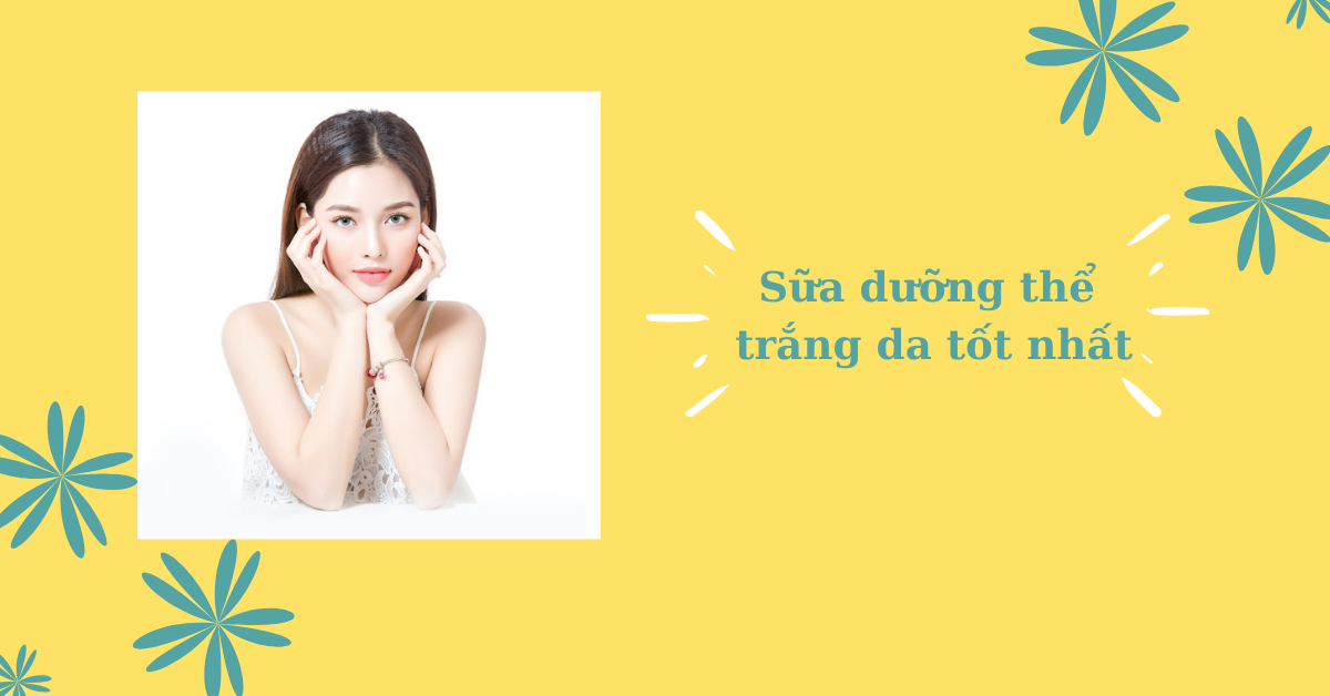 Top 7 sữa dưỡng thể trắng da tốt nhất, có mùi hương thơm nhất